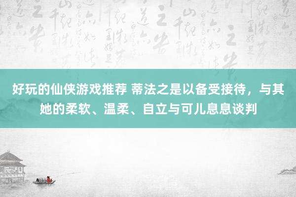 好玩的仙侠游戏推荐 蒂法之是以备受接待，与其她的柔软、温柔、自立与可儿息息谈判