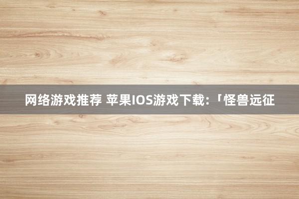 网络游戏推荐 苹果IOS游戏下载:「怪兽远征