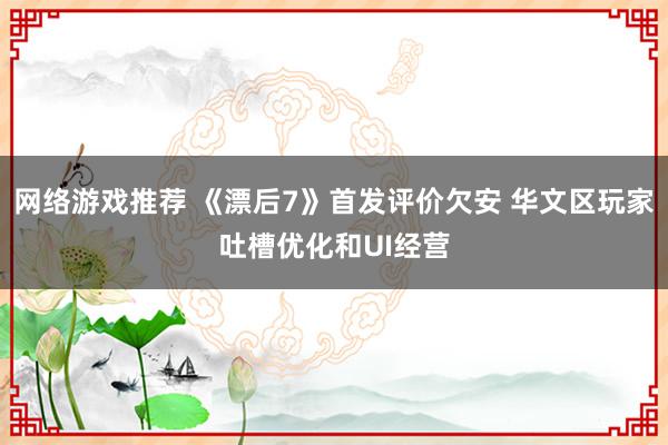 网络游戏推荐 《漂后7》首发评价欠安 华文区玩家吐槽优化和UI经营