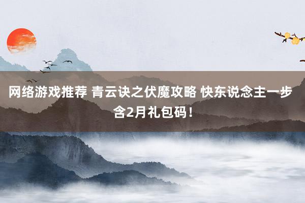 网络游戏推荐 青云诀之伏魔攻略 快东说念主一步 含2月礼包码！