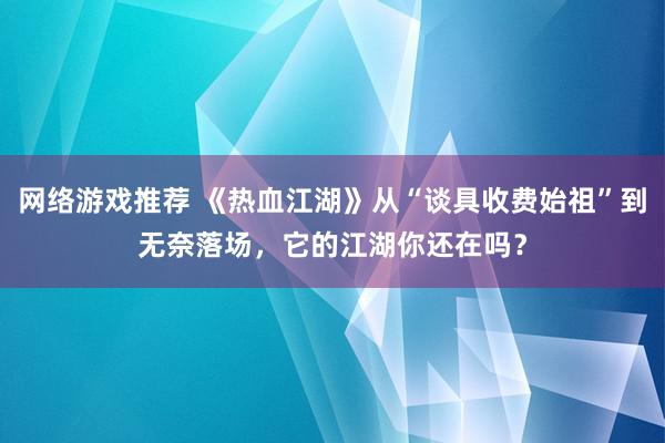 网络游戏推荐 《热血江湖》从“谈具收费始祖”到无奈落场，它的江湖你还在吗？