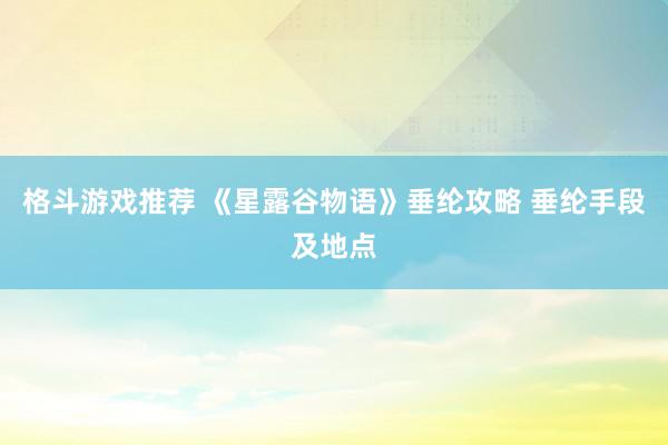 格斗游戏推荐 《星露谷物语》垂纶攻略 垂纶手段及地点