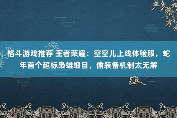 格斗游戏推荐 王者荣耀：空空儿上线体验服，蛇年首个超标枭雄细目，偷装备机制太无解