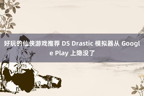 好玩的仙侠游戏推荐 DS Drastic 模拟器从 Google Play 上隐没了