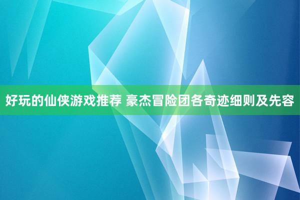 好玩的仙侠游戏推荐 豪杰冒险团各奇迹细则及先容