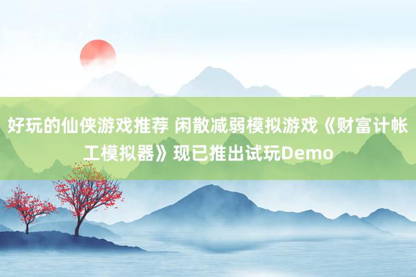 好玩的仙侠游戏推荐 闲散减弱模拟游戏《财富计帐工模拟器》现已推出试玩Demo