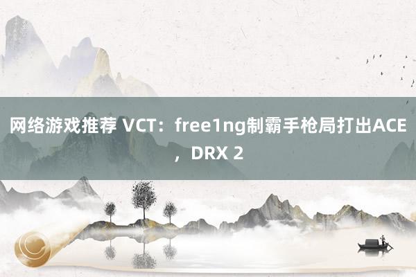 网络游戏推荐 VCT：free1ng制霸手枪局打出ACE，DRX 2