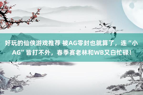 好玩的仙侠游戏推荐 被AG零封也就算了，连“小AG”皆打不外，春季赛老林和WB又白忙碌！