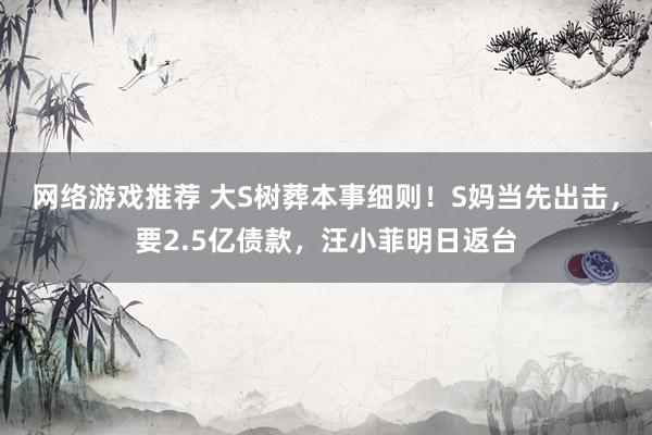 网络游戏推荐 大S树葬本事细则！S妈当先出击，要2.5亿债款，汪小菲明日返台