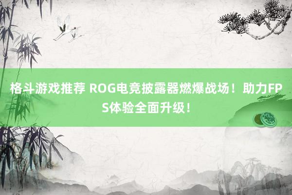 格斗游戏推荐 ROG电竞披露器燃爆战场！助力FPS体验全面升级！