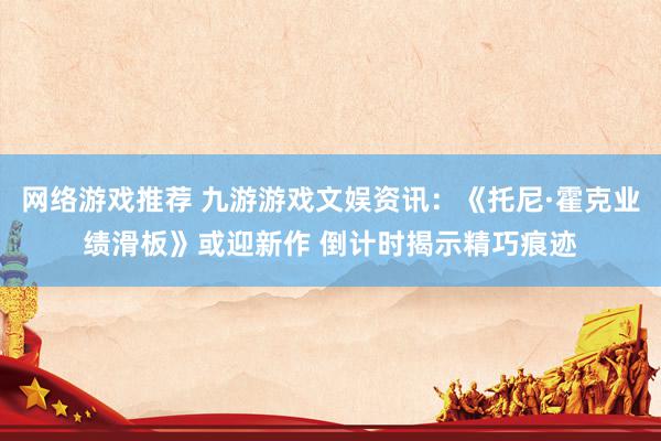 网络游戏推荐 九游游戏文娱资讯：《托尼·霍克业绩滑板》或迎新作 倒计时揭示精巧痕迹