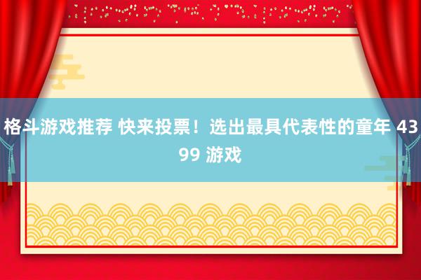 格斗游戏推荐 快来投票！选出最具代表性的童年 4399 游戏