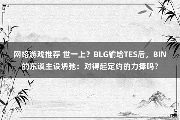 网络游戏推荐 世一上？BLG输给TES后，BIN的东谈主设坍弛：对得起定约的力捧吗？