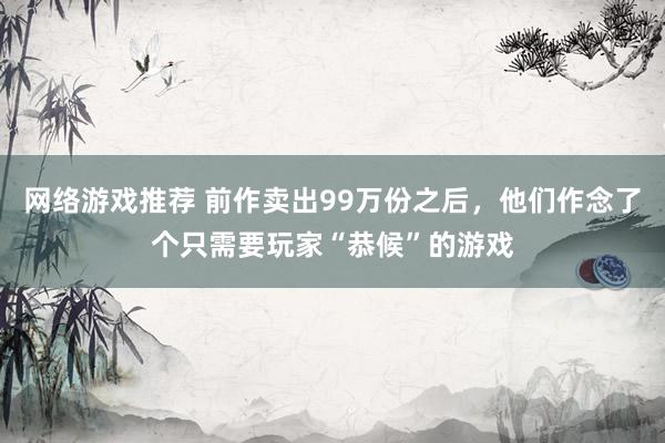 网络游戏推荐 前作卖出99万份之后，他们作念了个只需要玩家“恭候”的游戏