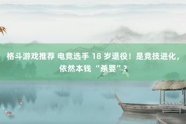 格斗游戏推荐 电竞选手 18 岁退役！是竞技进化，依然本钱 “杀婴”？