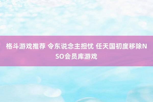 格斗游戏推荐 令东说念主担忧 任天国初度移除NSO会员库游戏