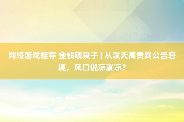 网络游戏推荐 金融破段子 | 从泼天高贵到公告窘境，风口说凉就凉？