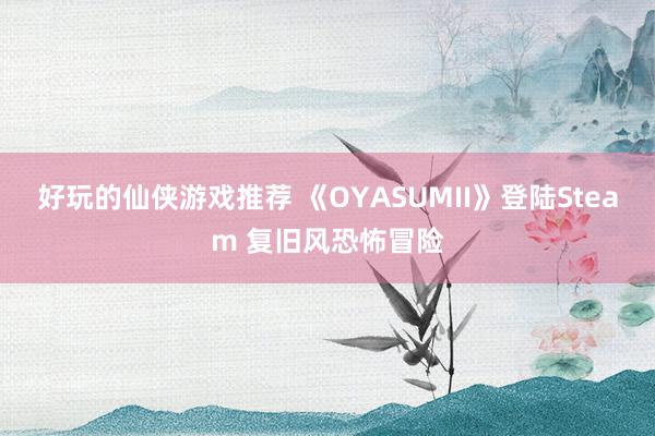 好玩的仙侠游戏推荐 《OYASUMII》登陆Steam 复旧风恐怖冒险