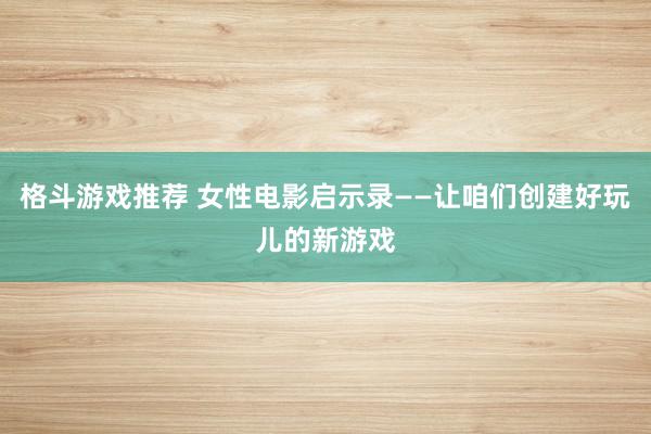 格斗游戏推荐 女性电影启示录——让咱们创建好玩儿的新游戏