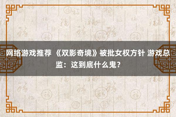 网络游戏推荐 《双影奇境》被批女权方针 游戏总监：这到底什么鬼？