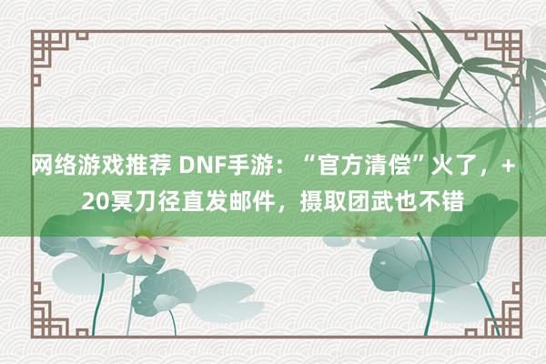 网络游戏推荐 DNF手游：“官方清偿”火了，+20冥刀径直发邮件，摄取团武也不错