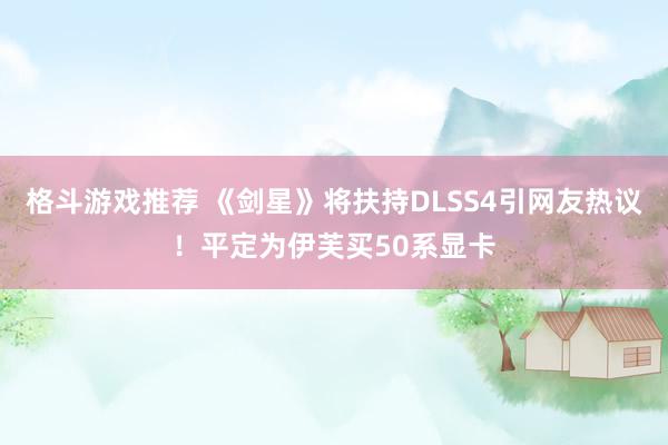 格斗游戏推荐 《剑星》将扶持DLSS4引网友热议！平定为伊芙买50系显卡