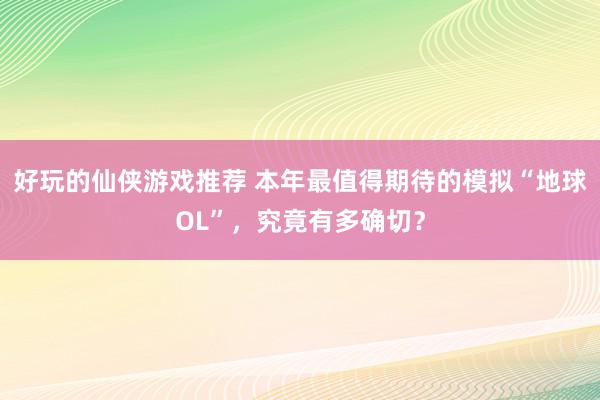 好玩的仙侠游戏推荐 本年最值得期待的模拟“地球OL”，究竟有多确切？