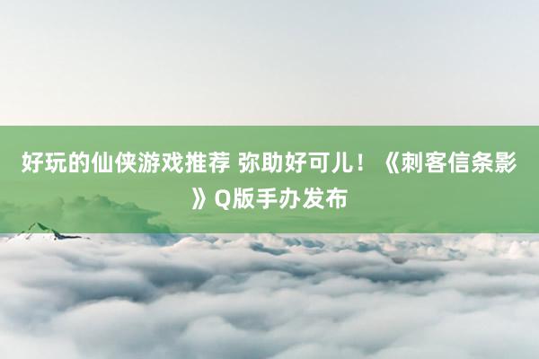 好玩的仙侠游戏推荐 弥助好可儿！《刺客信条影》Q版手办发布