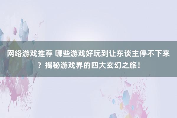 网络游戏推荐 哪些游戏好玩到让东谈主停不下来？揭秘游戏界的四大玄幻之旅！