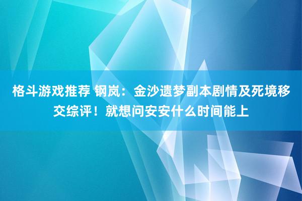 格斗游戏推荐 钢岚：金沙遗梦副本剧情及死境移交综评！就想问安安什么时间能上