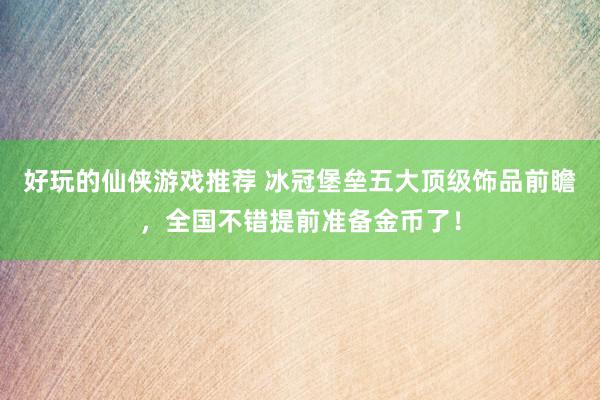 好玩的仙侠游戏推荐 冰冠堡垒五大顶级饰品前瞻，全国不错提前准备金币了！